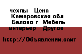 чехлы › Цена ­ 3 500 - Кемеровская обл., Белово г. Мебель, интерьер » Другое   